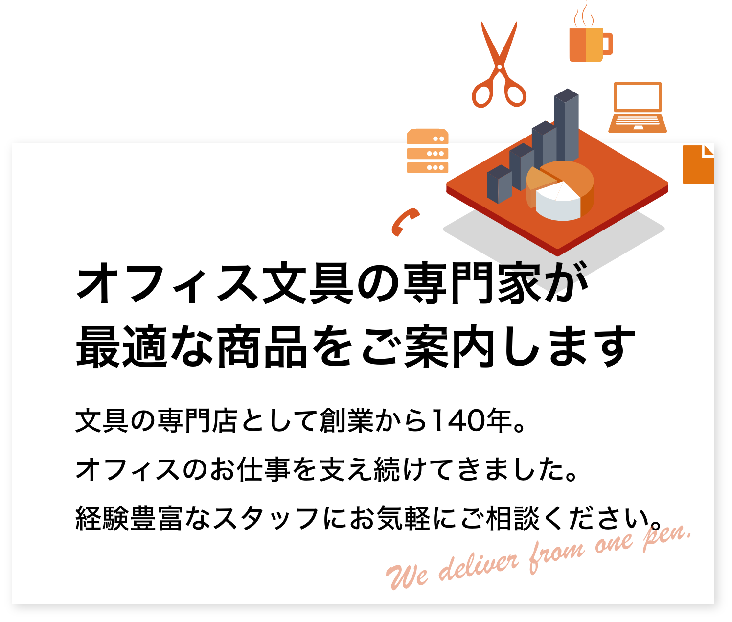 オフィス文具の専門家が最適な商品をご案内します。文具の専門店として創業から140年。オフィスのお仕事を支え続けてきました。経験豊富なスタッフにお気軽にご相談ください。